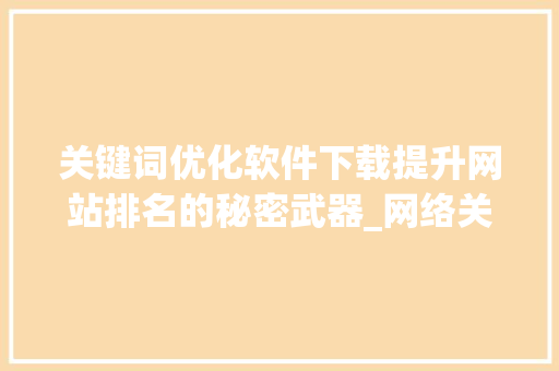 关键词优化软件下载提升网站排名的秘密武器_网络关键词优化软件下载