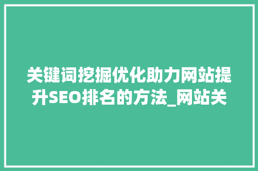 关键词挖掘优化助力网站提升SEO排名的方法_网站关键词挖掘优化