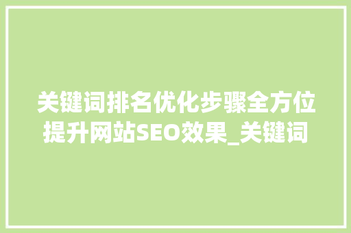 关键词排名优化步骤全方位提升网站SEO效果_关键词排名优化fangfa