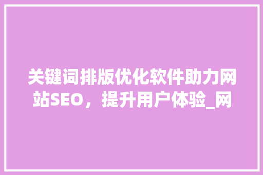 关键词排版优化软件助力网站SEO，提升用户体验_网页关键词排版优化软件
