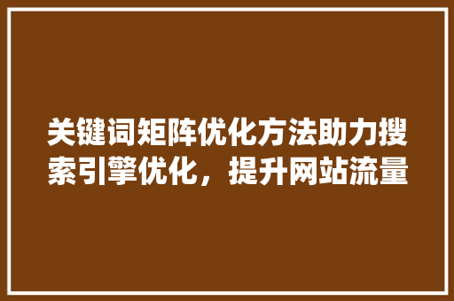 关键词矩阵优化方法助力搜索引擎优化，提升网站流量与用户体验_关键词矩阵优化方法