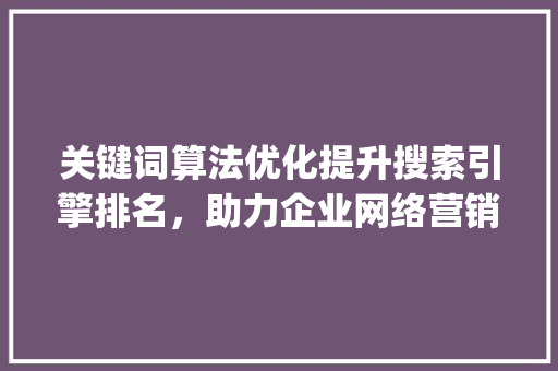 关键词算法优化提升搜索引擎排名，助力企业网络营销_关键词算法优化方法