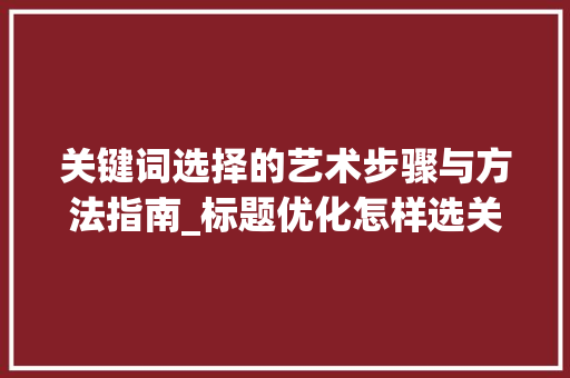 关键词选择的艺术步骤与方法指南_标题优化怎样选关键词