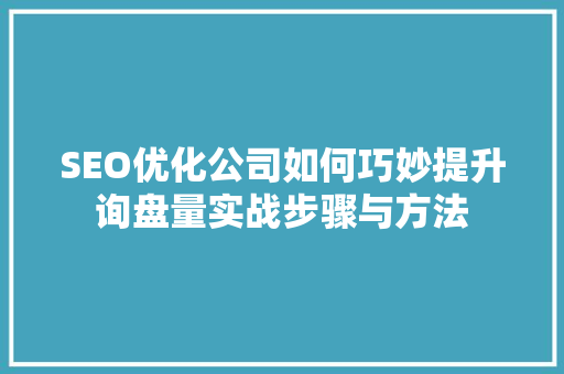 SEO优化公司如何巧妙提升询盘量实战步骤与方法