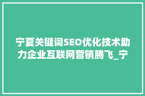 宁夏关键词SEO优化技术助力企业互联网营销腾飞_宁夏关键词seo优化技术