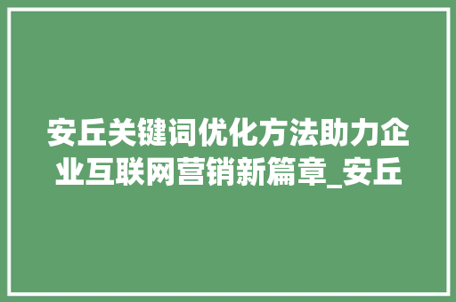 安丘关键词优化方法助力企业互联网营销新篇章_安丘关键词优化方法