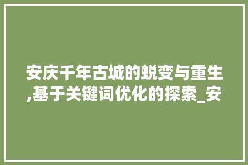 安庆千年古城的蜕变与重生,基于关键词优化的探索_安庆关键词优化效果