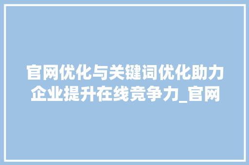 官网优化与关键词优化助力企业提升在线竞争力_官网优化和关键词优化