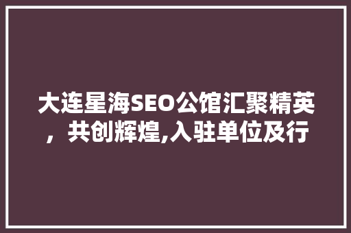 大连星海SEO公馆汇聚精英，共创辉煌,入驻单位及行业影响力