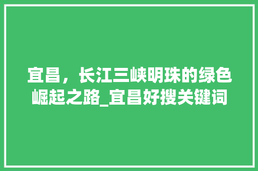 宜昌，长江三峡明珠的绿色崛起之路_宜昌好搜关键词优化