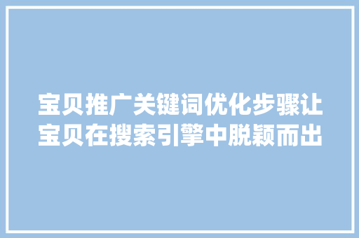宝贝推广关键词优化步骤让宝贝在搜索引擎中脱颖而出_宝贝推广关键词优化