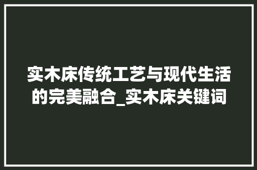 实木床传统工艺与现代生活的完美融合_实木床关键词优化