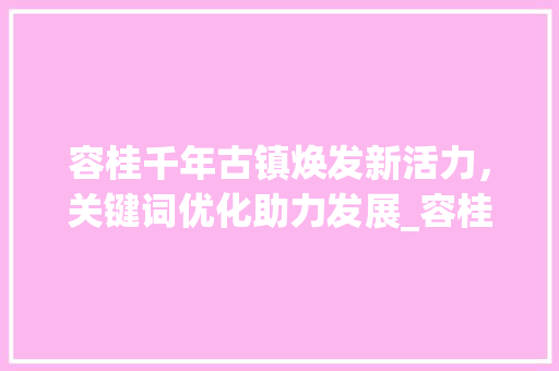 容桂千年古镇焕发新活力，关键词优化助力发展_容桂网站关键词优化