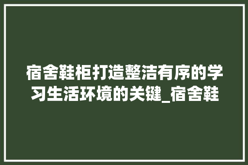 宿舍鞋柜打造整洁有序的学习生活环境的关键_宿舍鞋柜关键词优化排名