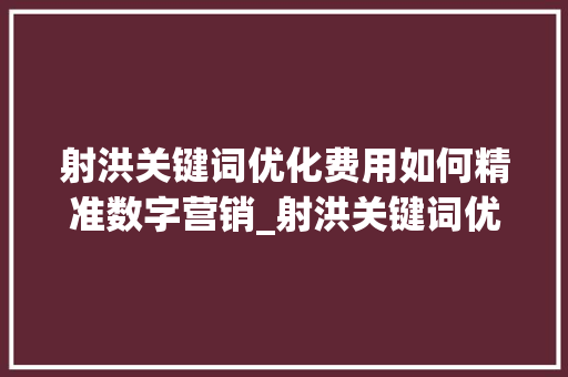 射洪关键词优化费用如何精准数字营销_射洪关键词优化费用