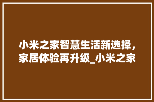 小米之家智慧生活新选择，家居体验再升级_小米之家关键词优化方法