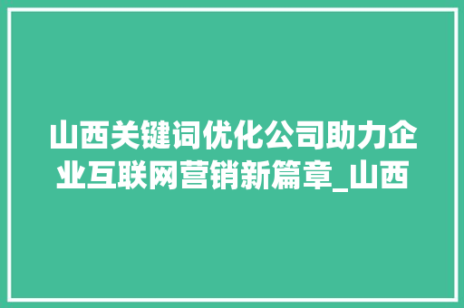 山西关键词优化公司助力企业互联网营销新篇章_山西首页关键词优化公司