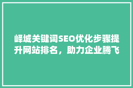 峄城关键词SEO优化步骤提升网站排名，助力企业腾飞_峄城关键词seo优化