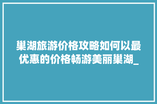 巢湖旅游价格攻略如何以最优惠的价格畅游美丽巢湖_巢湖关键词优化价格