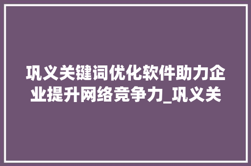 巩义关键词优化软件助力企业提升网络竞争力_巩义关键词优化软件