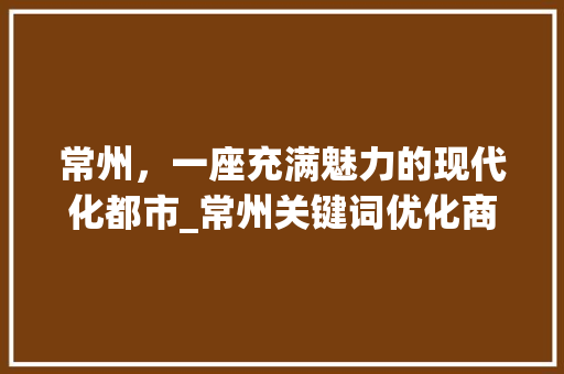 常州，一座充满魅力的现代化都市_常州关键词优化商家