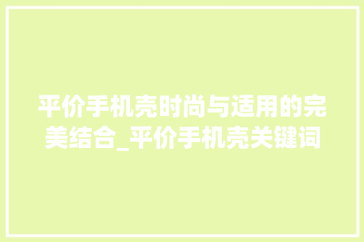 平价手机壳时尚与适用的完美结合_平价手机壳关键词优化