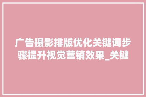 广告摄影排版优化关键词步骤提升视觉营销效果_关键词广告摄影排版优化