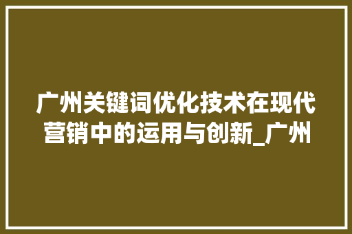 广州关键词优化技术在现代营销中的运用与创新_广州关键词优化技术