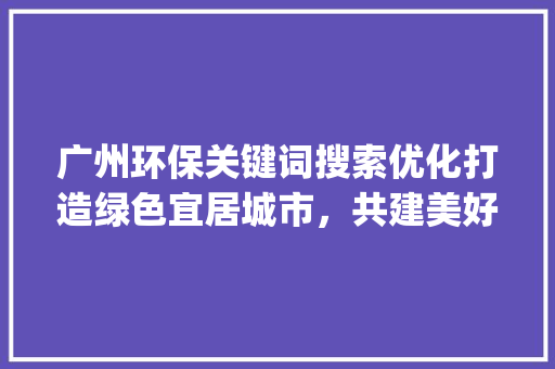 广州环保关键词搜索优化打造绿色宜居城市，共建美好未来_广州环保关键词搜索优化