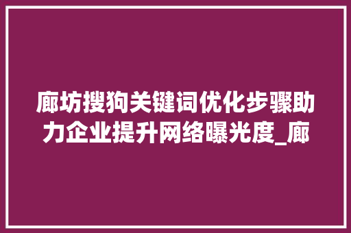 廊坊搜狗关键词优化步骤助力企业提升网络曝光度_廊坊搜狗关键词优化步骤