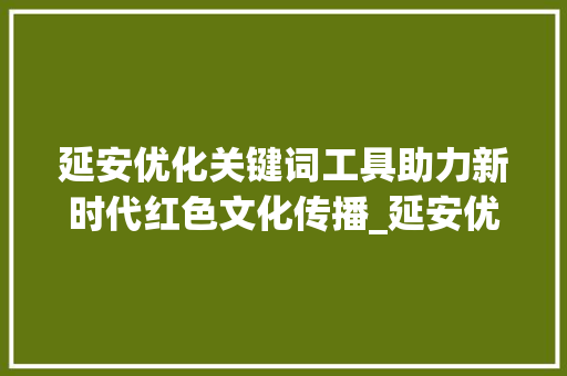 延安优化关键词工具助力新时代红色文化传播_延安优化关键词工具