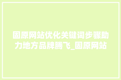 固原网站优化关键词步骤助力地方品牌腾飞_固原网站优化关键词