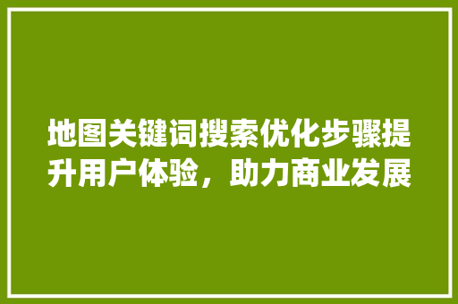 地图关键词搜索优化步骤提升用户体验，助力商业发展_怎么优化地图关键词搜索