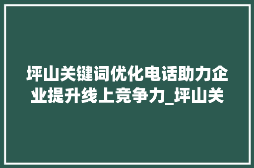 坪山关键词优化电话助力企业提升线上竞争力_坪山关键词优化电话