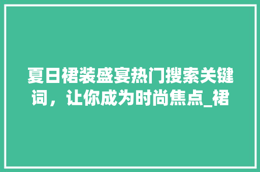 夏日裙装盛宴热门搜索关键词，让你成为时尚焦点_裙子推荐搜索关键词优化