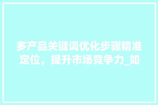 多产品关键词优化步骤精准定位，提升市场竞争力_如何优化多个产品关键词