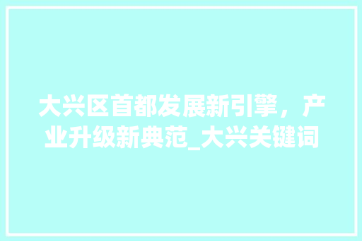 大兴区首都发展新引擎，产业升级新典范_大兴关键词优化推广