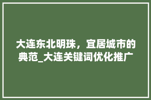 大连东北明珠，宜居城市的典范_大连关键词优化推广