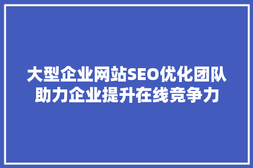 大型企业网站SEO优化团队助力企业提升在线竞争力