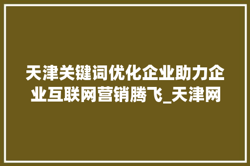 天津关键词优化企业助力企业互联网营销腾飞_天津网站关键词优化企业