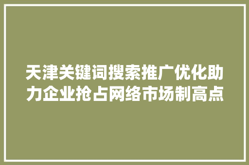 天津关键词搜索推广优化助力企业抢占网络市场制高点_天津关键词搜索推广优化