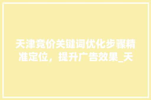 天津竞价关键词优化步骤精准定位，提升广告效果_天津竞价关键词优化
