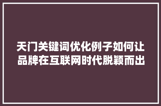 天门关键词优化例子如何让品牌在互联网时代脱颖而出_天门关键词优化例子