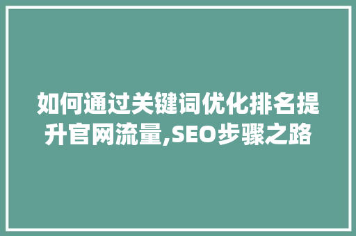 如何通过关键词优化排名提升官网流量,SEO步骤之路_关键词优化排名官网