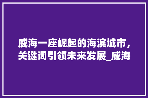 威海一座崛起的海滨城市，关键词引领未来发展_威海排名关键词优化