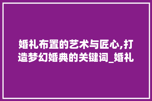 婚礼布置的艺术与匠心,打造梦幻婚典的关键词_婚礼布置关键词优化