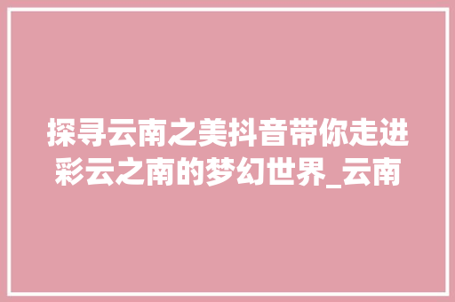 探寻云南之美抖音带你走进彩云之南的梦幻世界_云南抖音关键词优化