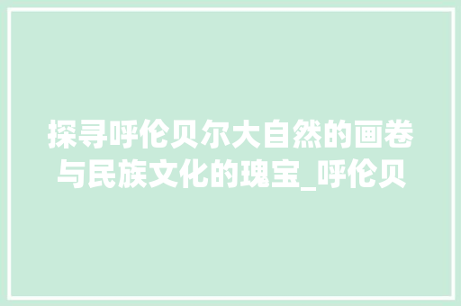 探寻呼伦贝尔大自然的画卷与民族文化的瑰宝_呼伦贝尔关键词优化
