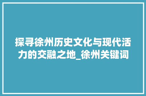 探寻徐州历史文化与现代活力的交融之地_徐州关键词优化策划
