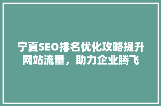 宁夏SEO排名优化攻略提升网站流量，助力企业腾飞